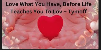 “Love What You Have before life teaches you to lov – tymoff, Love what you have